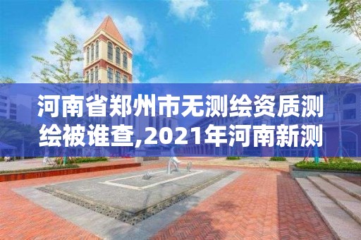 河南省鄭州市無測繪資質測繪被誰查,2021年河南新測繪資質辦理