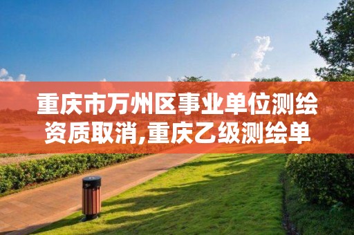 重慶市萬州區(qū)事業(yè)單位測繪資質(zhì)取消,重慶乙級(jí)測繪單位