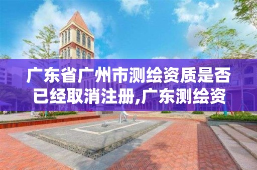 廣東省廣州市測繪資質(zhì)是否已經(jīng)取消注冊,廣東測繪資質(zhì)查詢。