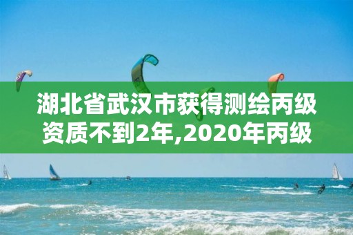 湖北省武漢市獲得測繪丙級資質不到2年,2020年丙級測繪資質會取消嗎。