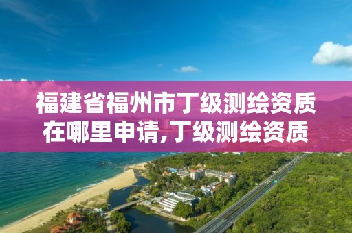 福建省福州市丁級測繪資質在哪里申請,丁級測繪資質申請需要什么儀器。