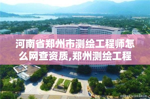 河南省鄭州市測繪工程師怎么網查資質,鄭州測繪工程師招聘