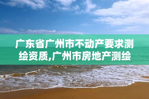 廣東省廣州市不動產要求測繪資質,廣州市房地產測繪院改革