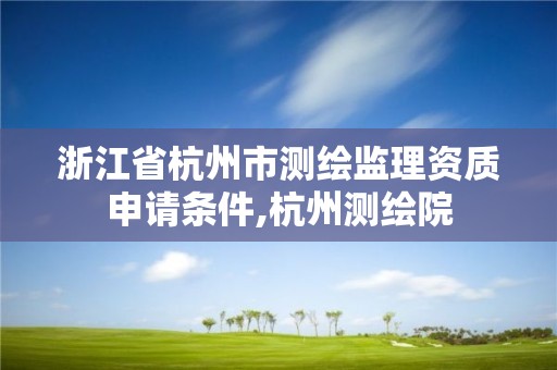 浙江省杭州市測繪監理資質申請條件,杭州測繪院