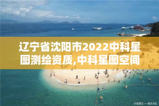 遼寧省沈陽市2022中科星圖測繪資質,中科星圖空間技術