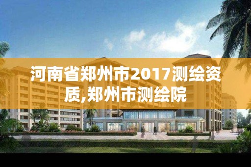 河南省鄭州市2017測繪資質,鄭州市測繪院