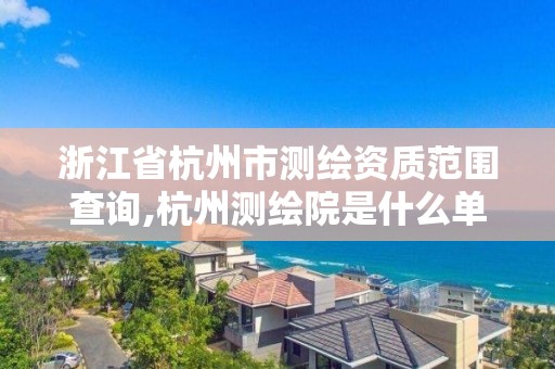 浙江省杭州市測繪資質范圍查詢,杭州測繪院是什么單位