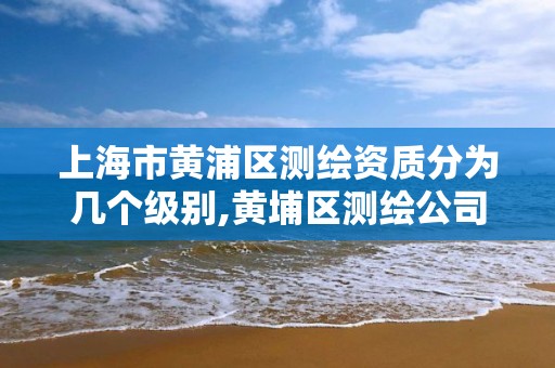 上海市黃浦區測繪資質分為幾個級別,黃埔區測繪公司