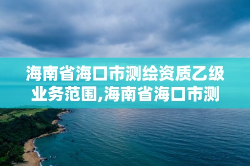 海南省海口市測繪資質乙級業務范圍,海南省?？谑袦y繪資質乙級業務范圍是多少。