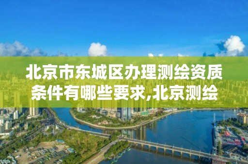 北京市東城區辦理測繪資質條件有哪些要求,北京測繪資質查詢系統