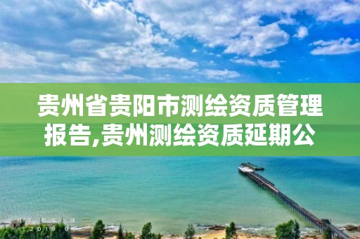 貴州省貴陽市測繪資質管理報告,貴州測繪資質延期公告