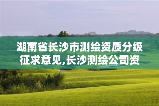 湖南省長沙市測繪資質分級征求意見,長沙測繪公司資質有哪家