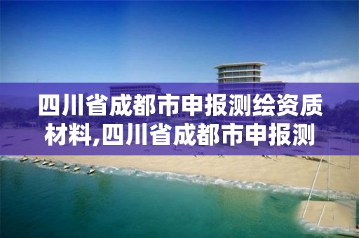 四川省成都市申報測繪資質材料,四川省成都市申報測繪資質材料有哪些