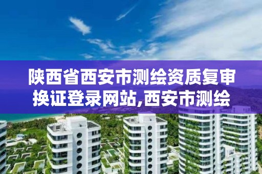 陜西省西安市測繪資質復審換證登錄網站,西安市測繪勘察院。