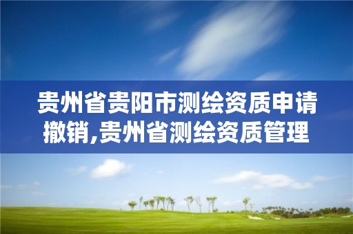 貴州省貴陽市測繪資質申請撤銷,貴州省測繪資質管理系統