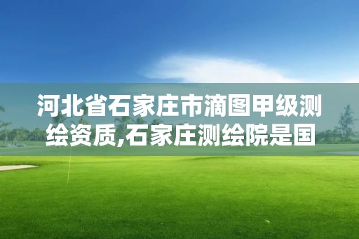 河北省石家莊市滴圖甲級(jí)測(cè)繪資質(zhì),石家莊測(cè)繪院是國(guó)企嗎