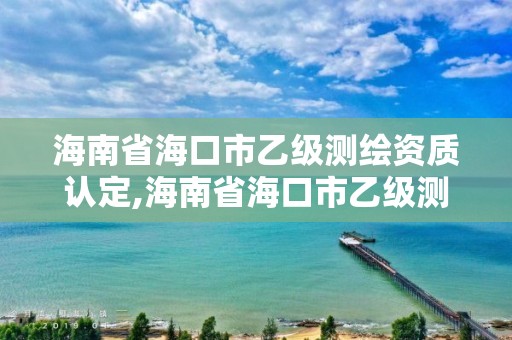 海南省海口市乙級(jí)測(cè)繪資質(zhì)認(rèn)定,海南省海口市乙級(jí)測(cè)繪資質(zhì)認(rèn)定辦法