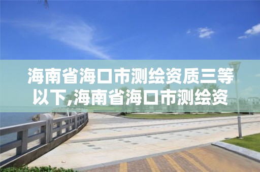 海南省海口市測繪資質三等以下,海南省海口市測繪資質三等以下企業名單。