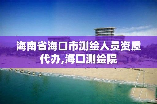 海南省海口市測繪人員資質代辦,海口測繪院