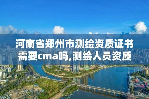 河南省鄭州市測繪資質(zhì)證書需要cma嗎,測繪人員資質(zhì)證書。