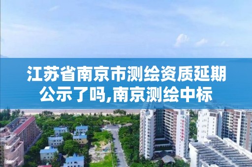 江蘇省南京市測繪資質延期公示了嗎,南京測繪中標