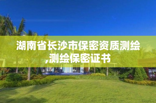 湖南省長沙市保密資質測繪,測繪保密證書