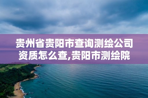 貴州省貴陽市查詢測繪公司資質怎么查,貴陽市測繪院電話。