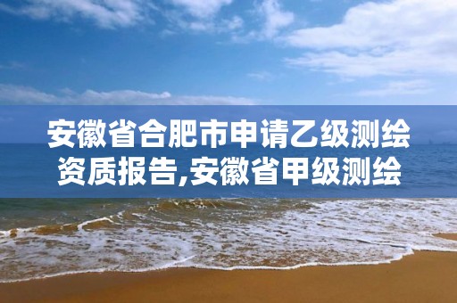 安徽省合肥市申請乙級測繪資質報告,安徽省甲級測繪資質單位。