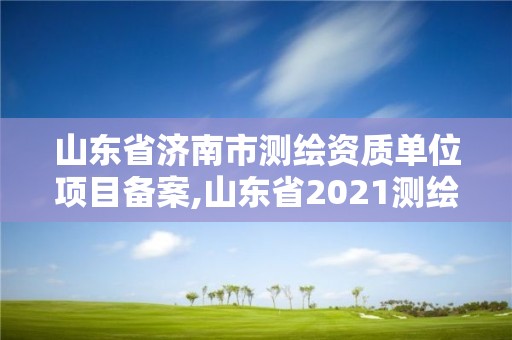 山東省濟南市測繪資質單位項目備案,山東省2021測繪資質延期公告