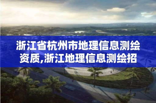 浙江省杭州市地理信息測繪資質(zhì),浙江地理信息測繪招聘