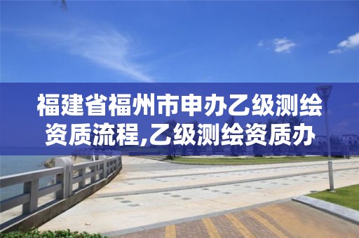 福建省福州市申辦乙級測繪資質流程,乙級測繪資質辦理。