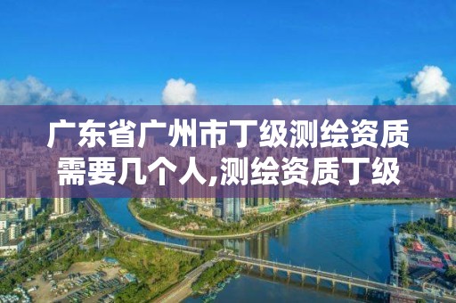 廣東省廣州市丁級(jí)測(cè)繪資質(zhì)需要幾個(gè)人,測(cè)繪資質(zhì)丁級(jí)是什么意思。