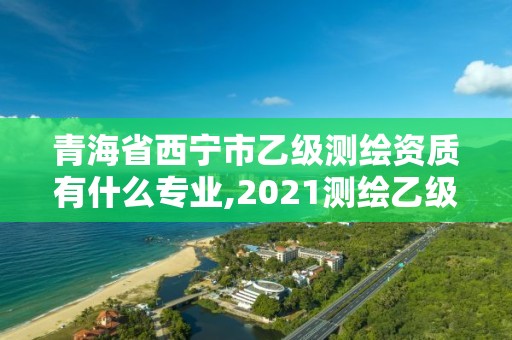 青海省西寧市乙級測繪資質有什么專業,2021測繪乙級資質要求。