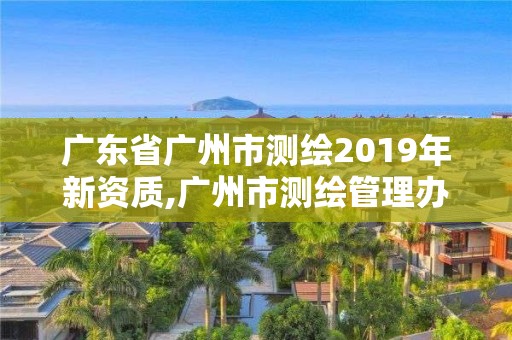 廣東省廣州市測繪2019年新資質,廣州市測繪管理辦法