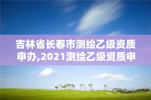 吉林省長(zhǎng)春市測(cè)繪乙級(jí)資質(zhì)申辦,2021測(cè)繪乙級(jí)資質(zhì)申報(bào)條件