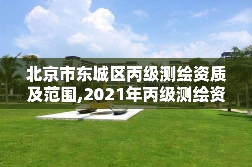 北京市東城區丙級測繪資質及范圍,2021年丙級測繪資質申請需要什么條件