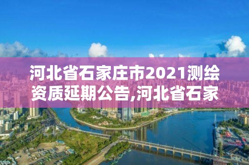 河北省石家莊市2021測繪資質延期公告,河北省石家莊市2021測繪資質延期公告查詢