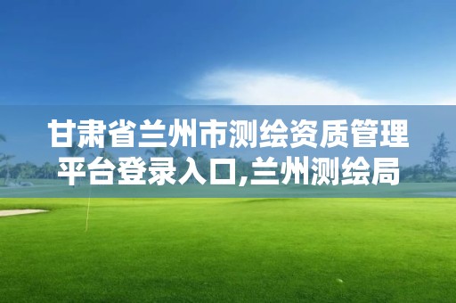 甘肅省蘭州市測繪資質管理平臺登錄入口,蘭州測繪局在哪兒