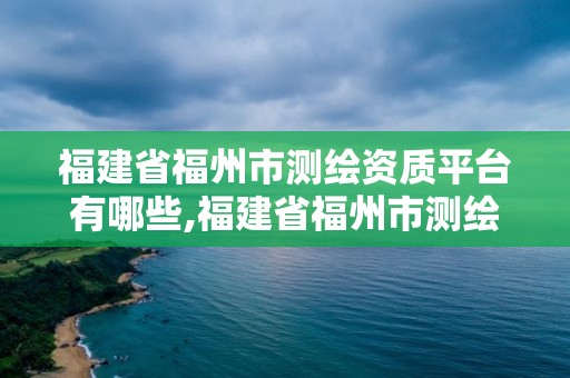 福建省福州市測繪資質平臺有哪些,福建省福州市測繪資質平臺有哪些單位