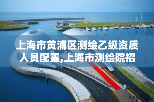 上海市黃浦區測繪乙級資質人員配置,上海市測繪院招聘公告