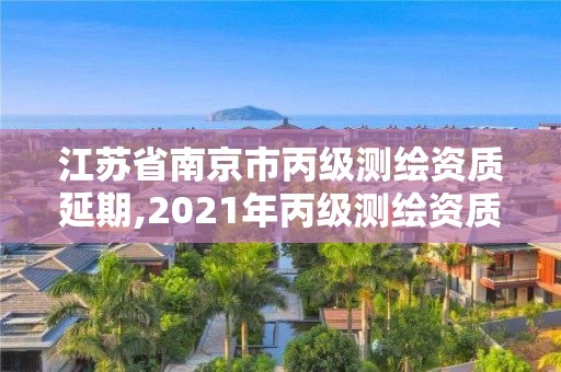 江蘇省南京市丙級測繪資質延期,2021年丙級測繪資質延期