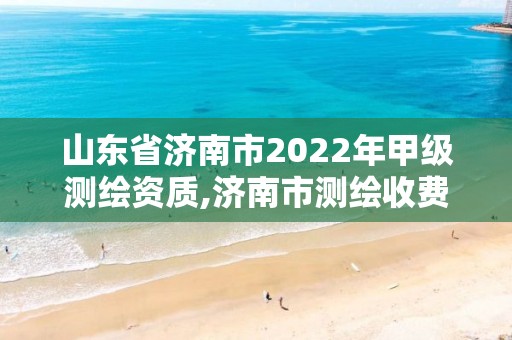 山東省濟(jì)南市2022年甲級(jí)測(cè)繪資質(zhì),濟(jì)南市測(cè)繪收費(fèi)標(biāo)準(zhǔn)