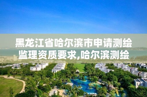 黑龍江省哈爾濱市申請測繪監理資質要求,哈爾濱測繪內業招聘信息