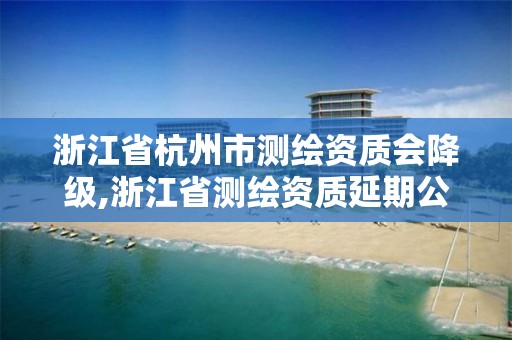 浙江省杭州市測繪資質會降級,浙江省測繪資質延期公告