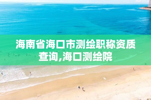 海南省海口市測繪職稱資質查詢,海口測繪院