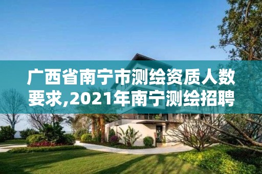 廣西省南寧市測繪資質人數要求,2021年南寧測繪招聘