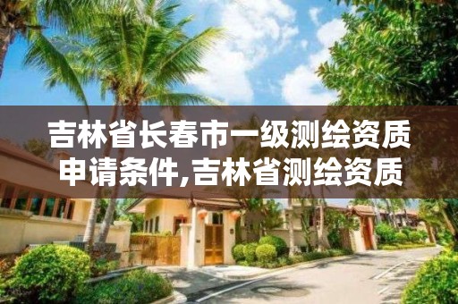 吉林省長春市一級測繪資質申請條件,吉林省測繪資質查詢。