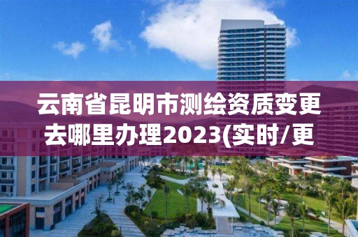 云南省昆明市測繪資質變更去哪里辦理2023(實時/更新中)