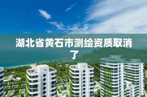 湖北省黃石市測繪資質取消了