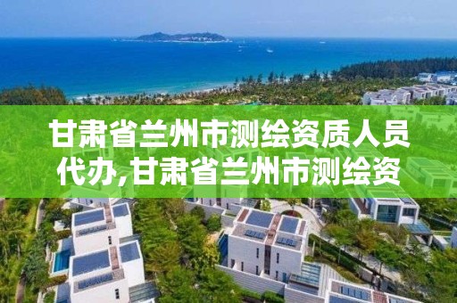 甘肅省蘭州市測繪資質人員代辦,甘肅省蘭州市測繪資質人員代辦公司電話